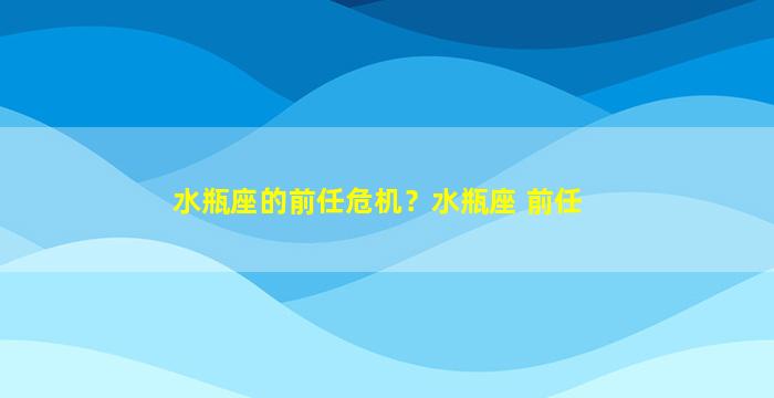 水瓶座的前任危机？水瓶座 前任